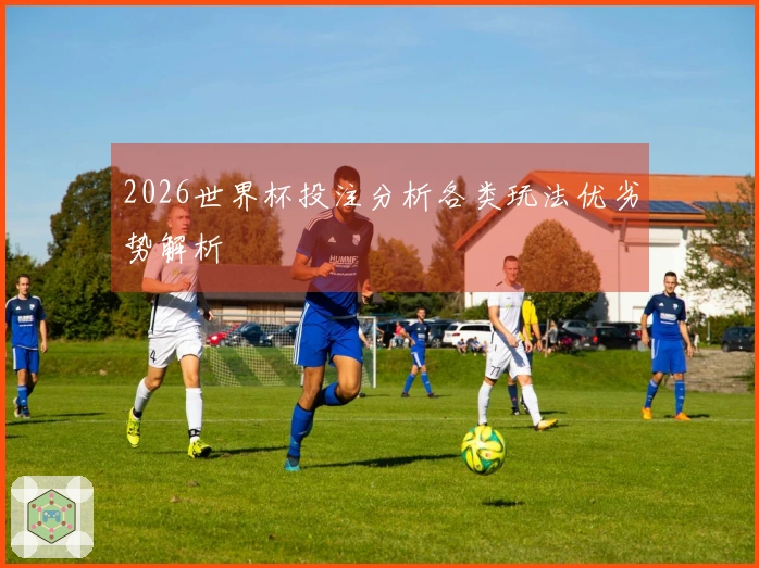 2026世界杯投注分析各类玩法优劣势解析