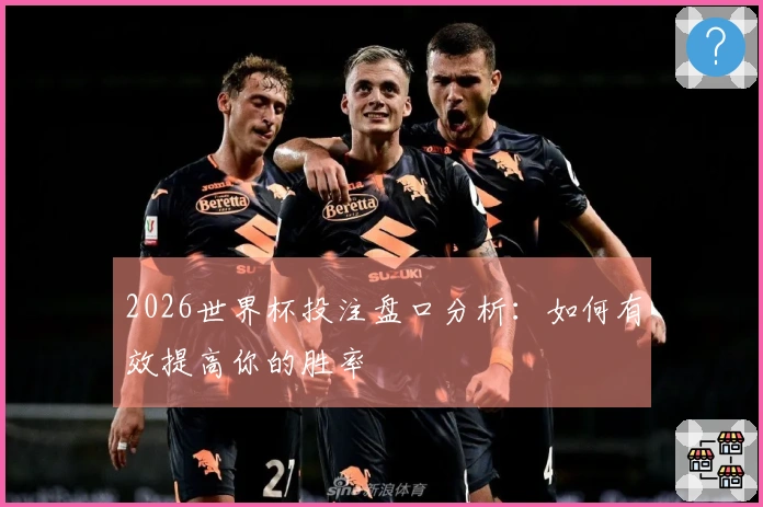 2026世界杯投注盘口分析：如何有效提高你的胜率