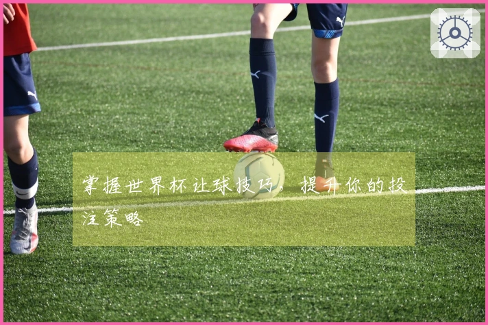 掌握世界杯让球技巧，提升你的投注策略