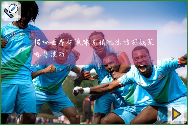 揭秘世界杯滚球竞猜玩法的实战策略与技巧