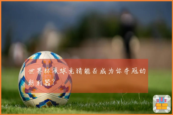 世界杯滚球竞猜能否成为你夺冠的新利器？
