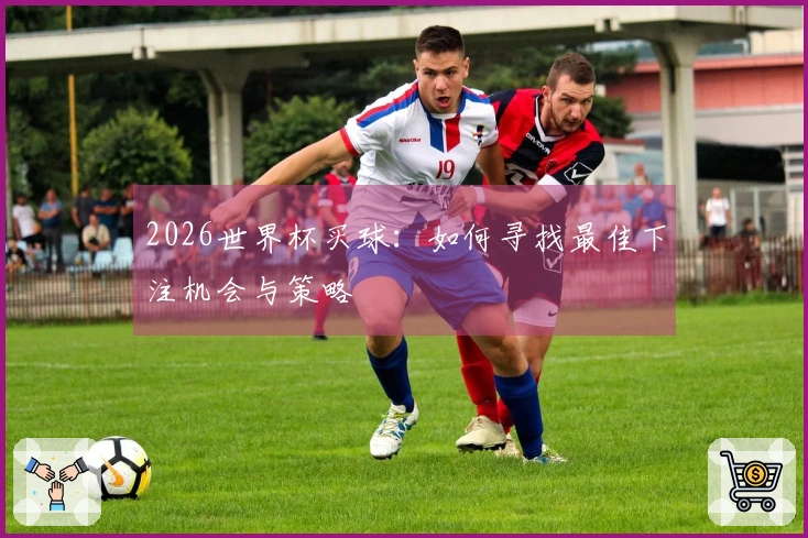 2026世界杯买球：如何寻找最佳下注机会与策略