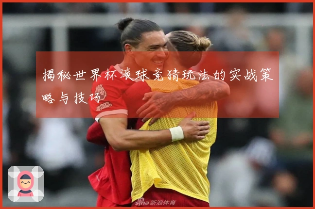揭秘世界杯滚球竞猜玩法的实战策略与技巧