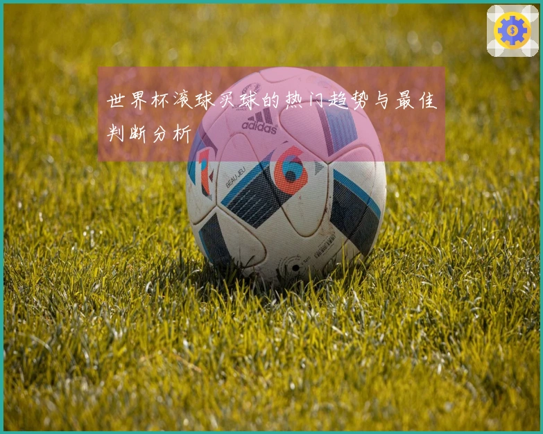 世界杯滚球买球的热门趋势与最佳判断分析
